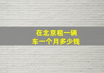 在北京租一辆车一个月多少钱