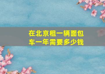 在北京租一辆面包车一年需要多少钱