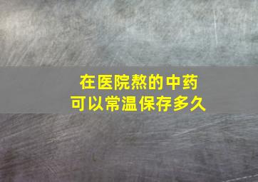 在医院熬的中药可以常温保存多久