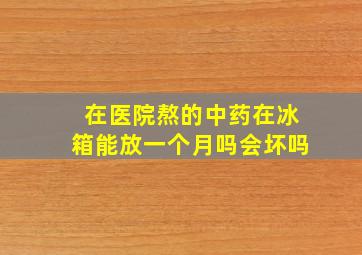 在医院熬的中药在冰箱能放一个月吗会坏吗