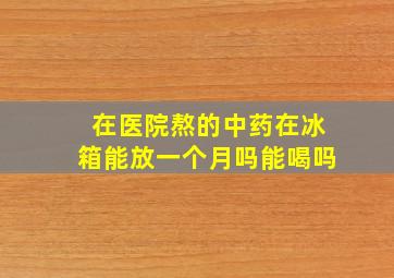 在医院熬的中药在冰箱能放一个月吗能喝吗