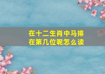 在十二生肖中马排在第几位呢怎么读