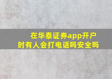 在华泰证券app开户时有人会打电话吗安全吗