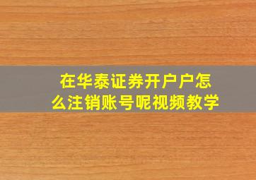 在华泰证券开户户怎么注销账号呢视频教学