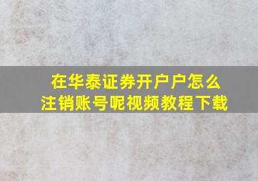 在华泰证券开户户怎么注销账号呢视频教程下载