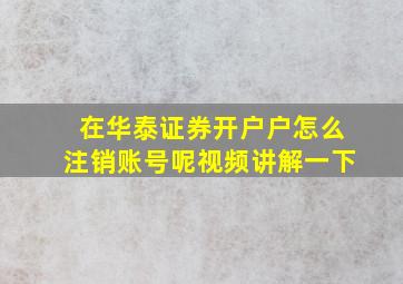 在华泰证券开户户怎么注销账号呢视频讲解一下