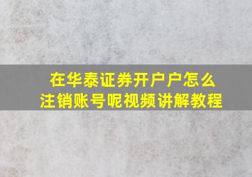 在华泰证券开户户怎么注销账号呢视频讲解教程