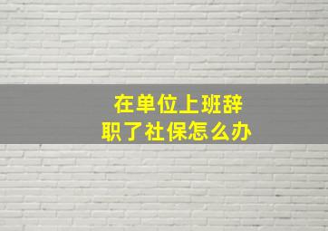 在单位上班辞职了社保怎么办