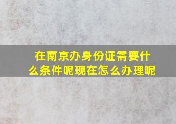 在南京办身份证需要什么条件呢现在怎么办理呢