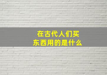 在古代人们买东西用的是什么