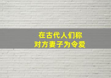 在古代人们称对方妻子为令爱