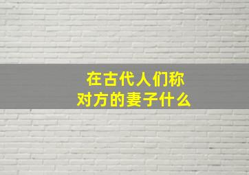 在古代人们称对方的妻子什么