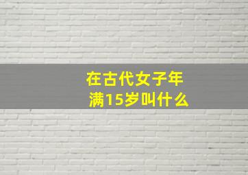 在古代女子年满15岁叫什么