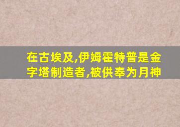 在古埃及,伊姆霍特普是金字塔制造者,被供奉为月神