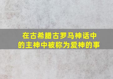 在古希腊古罗马神话中的主神中被称为爱神的事