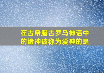 在古希腊古罗马神话中的诸神被称为爱神的是