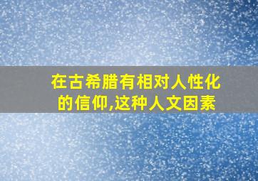 在古希腊有相对人性化的信仰,这种人文因素