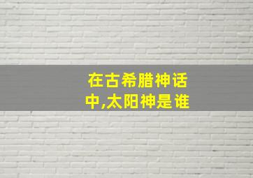 在古希腊神话中,太阳神是谁