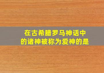 在古希腊罗马神话中的诸神被称为爱神的是