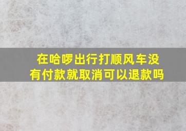 在哈啰出行打顺风车没有付款就取消可以退款吗