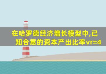 在哈罗德经济增长模型中,已知合意的资本产出比率vr=4