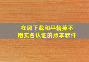 在哪下载和平精英不用实名认证的版本软件