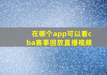 在哪个app可以看cba赛事回放直播视频