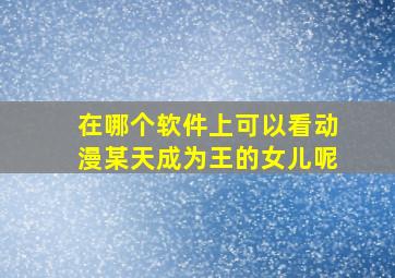 在哪个软件上可以看动漫某天成为王的女儿呢