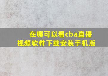 在哪可以看cba直播视频软件下载安装手机版