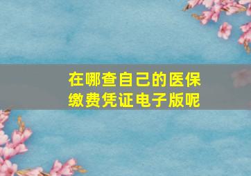 在哪查自己的医保缴费凭证电子版呢