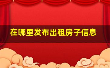 在哪里发布出租房子信息