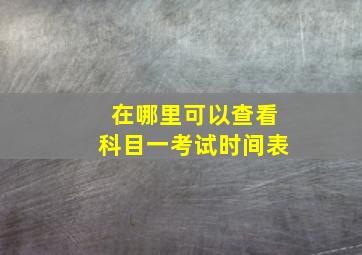 在哪里可以查看科目一考试时间表