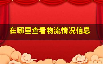 在哪里查看物流情况信息