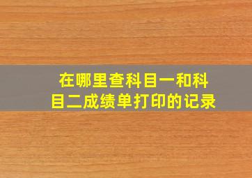 在哪里查科目一和科目二成绩单打印的记录