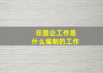 在国企工作是什么编制的工作