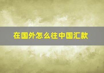 在国外怎么往中国汇款