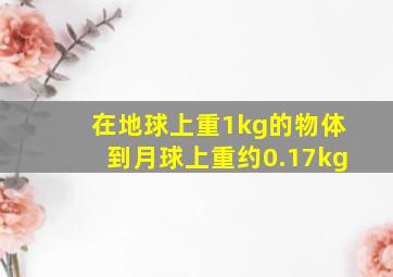 在地球上重1kg的物体到月球上重约0.17kg