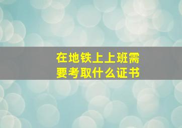 在地铁上上班需要考取什么证书