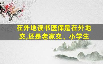 在外地读书医保是在外地交,还是老家交、小学生