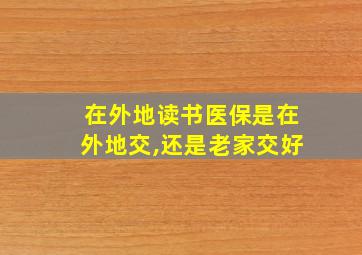 在外地读书医保是在外地交,还是老家交好