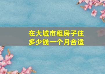 在大城市租房子住多少钱一个月合适