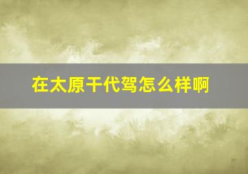 在太原干代驾怎么样啊