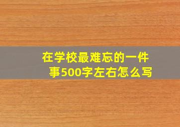 在学校最难忘的一件事500字左右怎么写