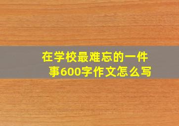 在学校最难忘的一件事600字作文怎么写