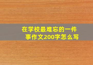 在学校最难忘的一件事作文200字怎么写