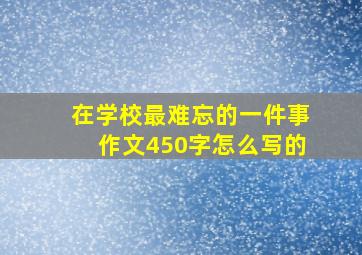 在学校最难忘的一件事作文450字怎么写的