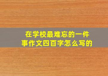 在学校最难忘的一件事作文四百字怎么写的