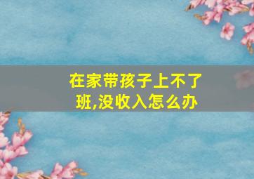 在家带孩子上不了班,没收入怎么办