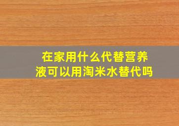 在家用什么代替营养液可以用淘米水替代吗