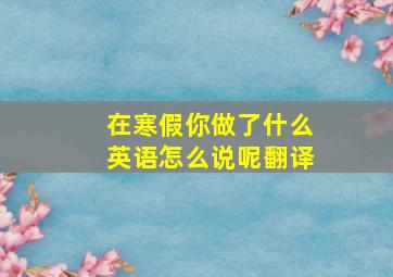 在寒假你做了什么英语怎么说呢翻译